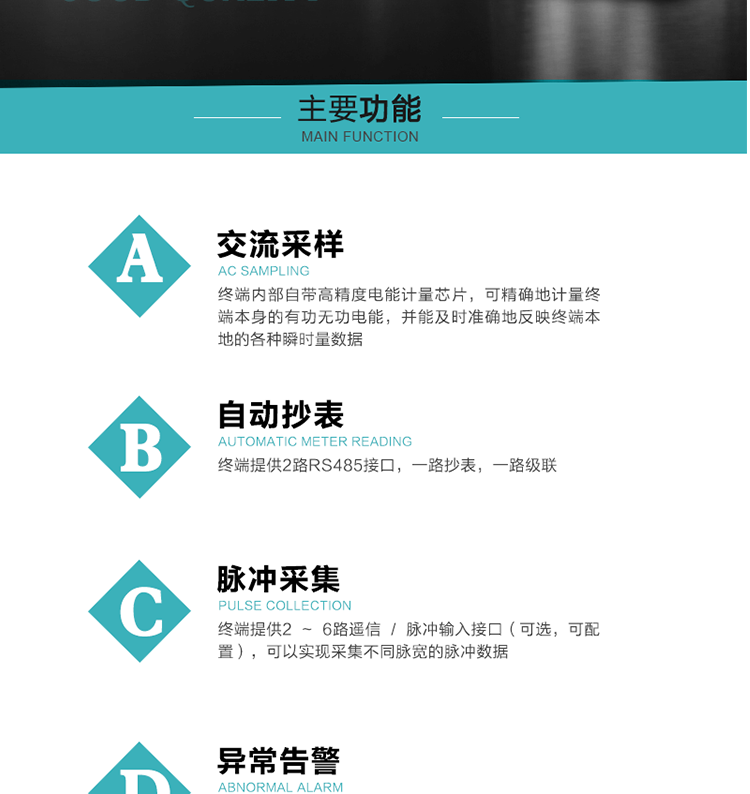 功能及特點：
1、交流采樣, 終端內(nèi)部自帶高精度電能計量芯片，可精確地計量終端本身的有功無功電能，并能及時準確地反映終端本地的各種瞬時量數(shù)據(jù)。
2、自動抄表，終端提供2路RS485接口，一路抄表，一路級聯(lián)
3、脈沖采集，終端提供2 ~ 6路遙信 / 脈沖輸入接口（可選，可配置），可以實現(xiàn)采集不同脈寬的脈沖數(shù)據(jù)
4、終端計量, 實時采集配變的電能、電壓、電流、功率等數(shù)據(jù)，提供電網(wǎng)運行狀態(tài)如過壓、失壓、失流、缺相、斷相、逆相序等信息，能統(tǒng)計正向有功總和反向有功總的最大需量及其發(fā)生時間