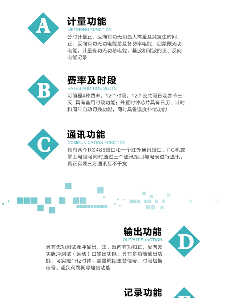 功能特點
  1）分時計量正、反向有功無功最大需量及其發(fā)生時間，正、反向有功無功電能總及各費率電能，四象限無功電能，計量有功無功總電能，基波和諧波的正、反向電能記錄。
  2）可編程4種費率，12個時段，12個公共假日及春節(jié)三天。
  3）具有備用時段功能。
   4）外置時鐘芯片具有日歷、計時和周年自動切換功能，同時具備溫度補償功能。
5）寬溫大視角LCD顯示，具有參數(shù)自動輪顯和按鍵顯示功能。
6）使用點陣液晶顯示，顯示的數(shù)據(jù)更直觀。
7）具有兩個RS485接口和一個紅外通訊接口，PC機或掌上電腦可同時通過三個通訊接口與電表進行通訊，真正實現(xiàn)三方通訊互不干擾。