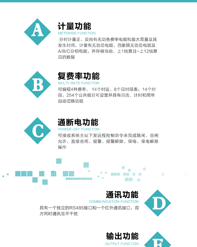 功能特點
1.計量功能： 分時計量正、反向有功無功各費率電能和最大需量及其發生時間，計量有功無功總電能、四象限無功總電能及A/B/C分相電能，并存儲當前、上1結算日~上12結算日的數據, 正向有功電能=正向有功電能+反向有功電能。
2.復費率功能：可編程4種費率， 14個時區、8個日時段表；14個時段，254個公共假日可設置并具有日歷、計時和周年自動切換功能
3通斷電功能：可接收系統主站下發遠程控制命令來完成跳閘、合閘允許、直接合閘、報警、報警解除、保電、保電解除操作；
4.顯示功能：背光液晶顯示，具有參數自動輪顯、按鍵顯示功能
5.通訊功能：具有一個獨立的RS485接口和一個紅外通訊接口，雙方同時通訊互不干擾。